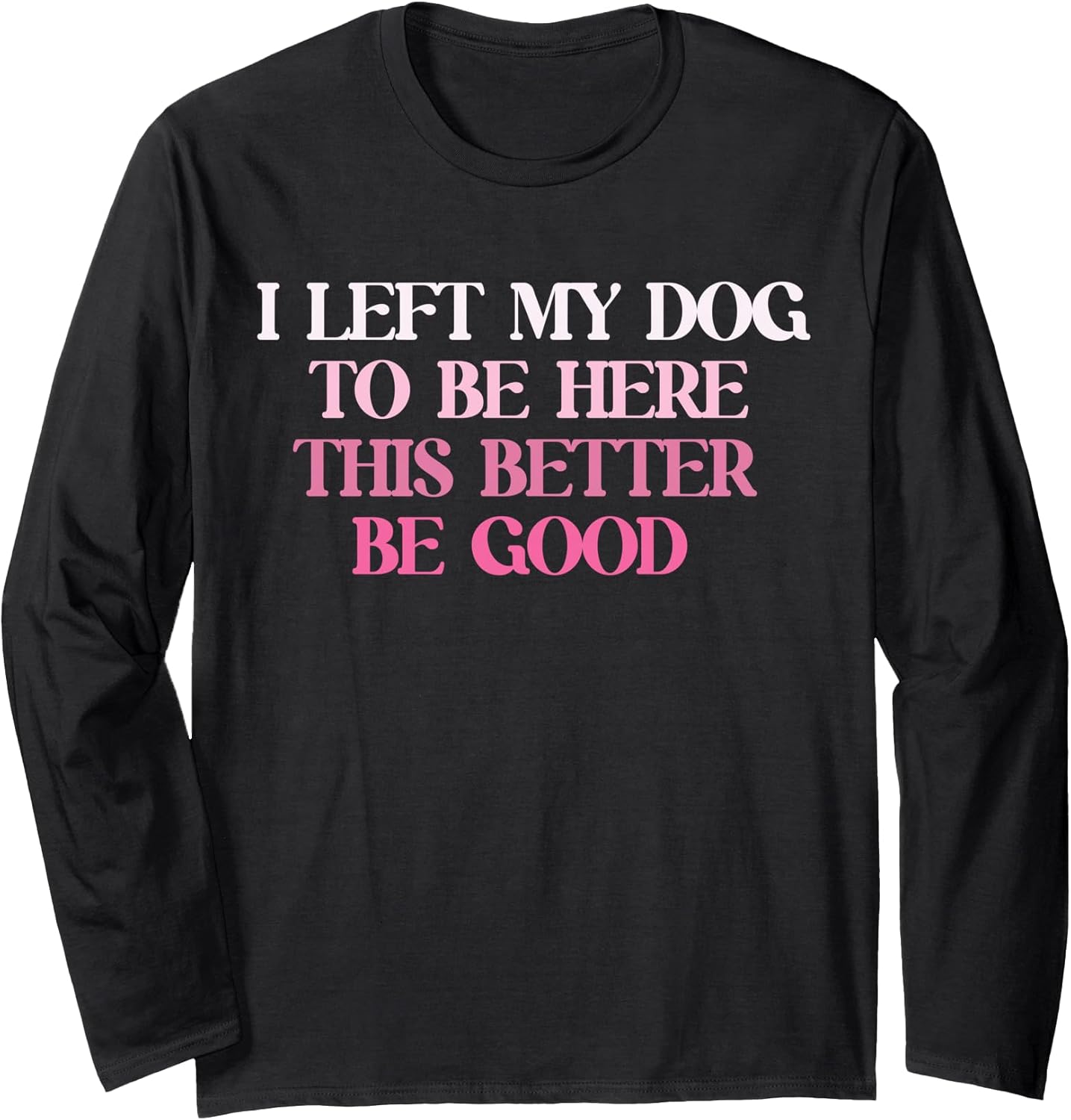 Dog Lover I Left My Dog To Be Here This Better Be Good Long Sleeve T-Shirt