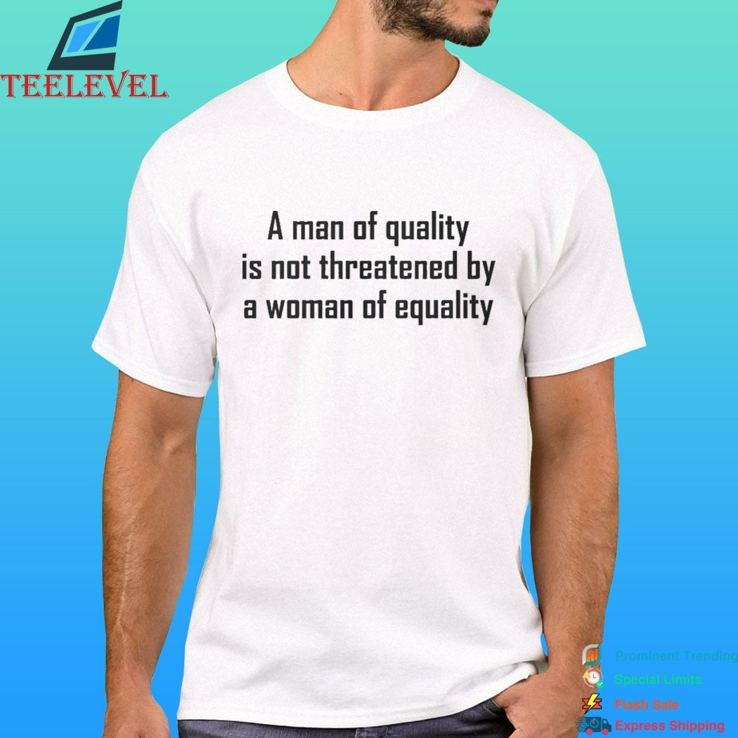 A Man Of Quality Is Not Threatened By A Woman Of Equality Shirt