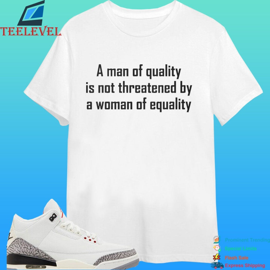 A Man Of Quality Is Not Threatened By A Woman Of Equality Shirt