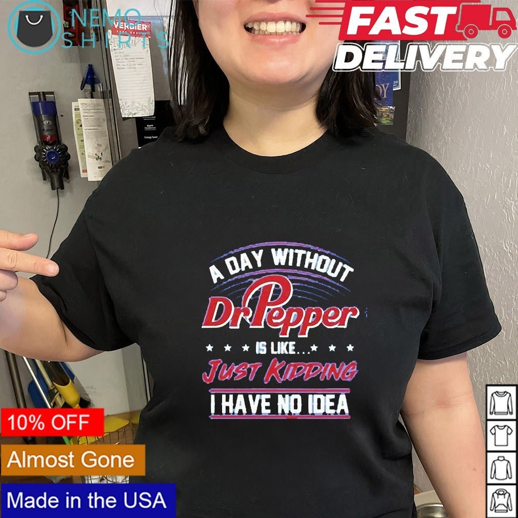 A day without Dr Pepper is like just kidding I have no idea shirt