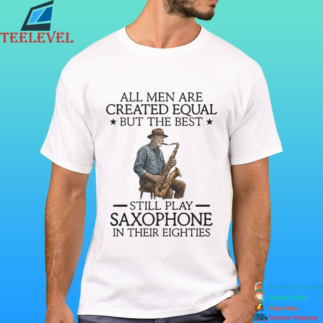 All Men Are Created Equal But The Best Still Play Saxophone In Their Eighties Shirt