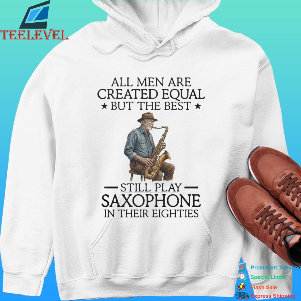 All Men Are Created Equal But The Best Still Play Saxophone In Their Eighties Shirt