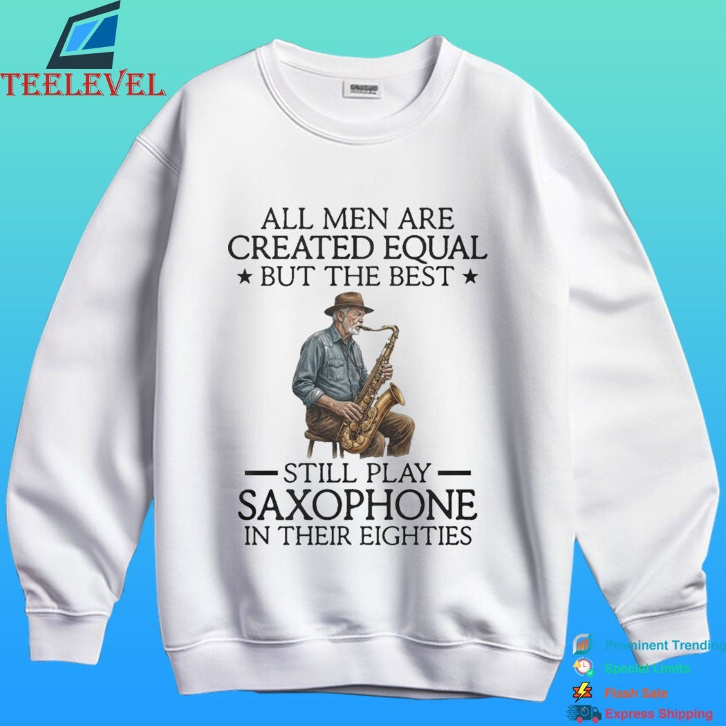 All Men Are Created Equal But The Best Still Play Saxophone In Their Eighties Shirt