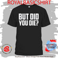 But Did You Die Shirt