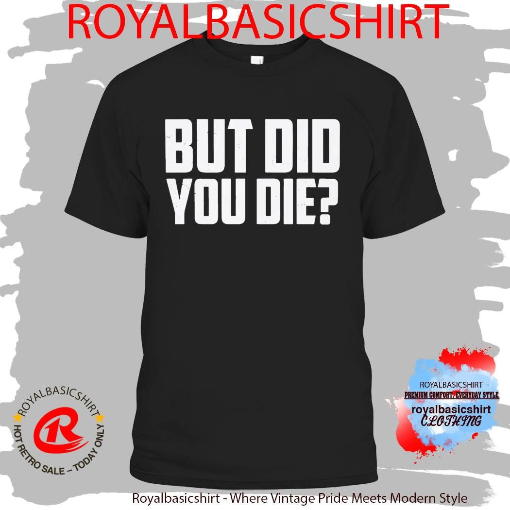 But Did You Die Shirt
