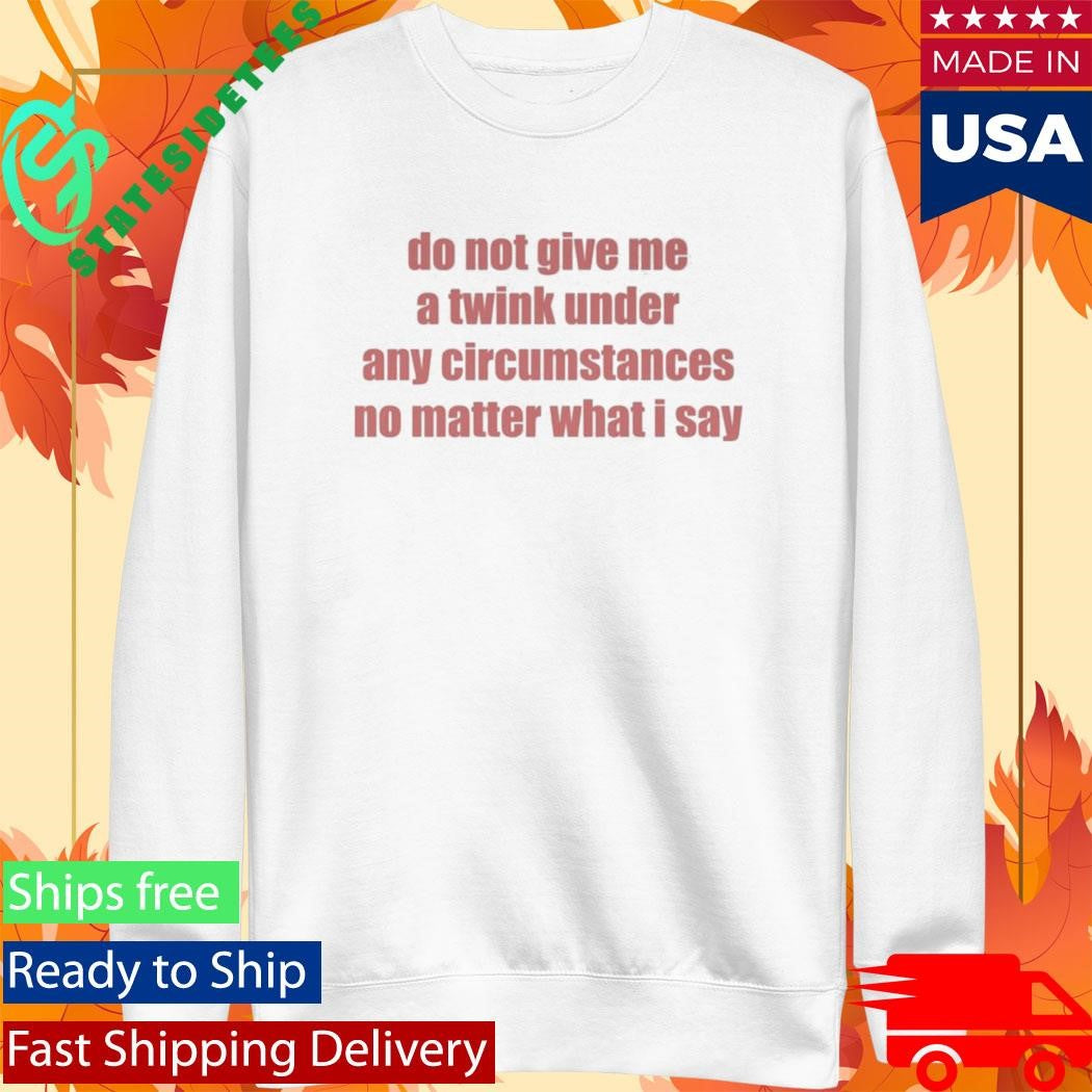Do Not Give Me A Twink Under Any Circumstances T-Shirt