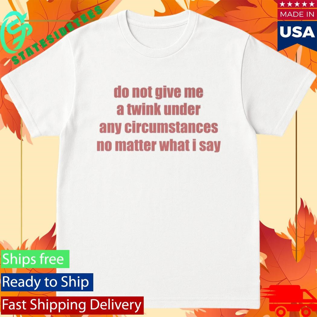 Do Not Give Me A Twink Under Any Circumstances T-Shirt