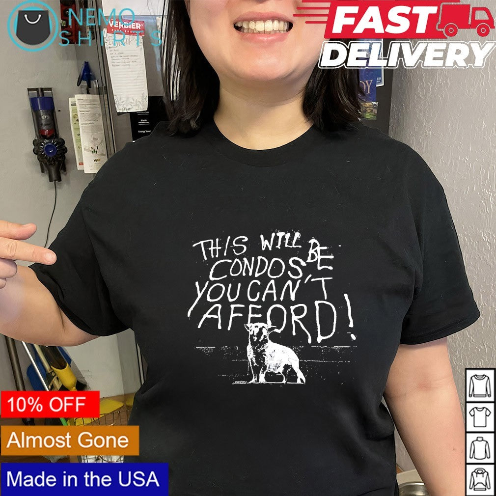 Dog this will be condos you can’t afford shirt