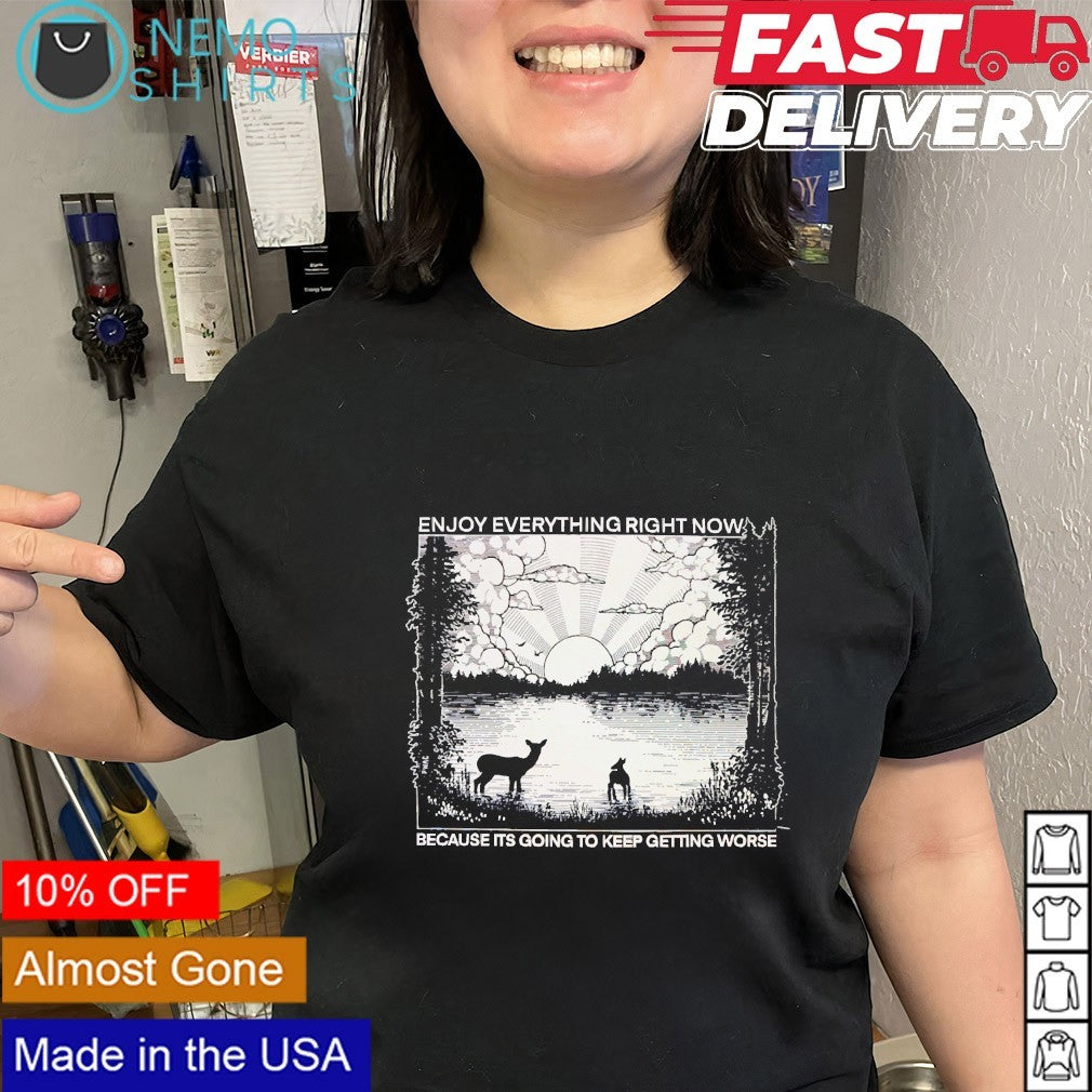 Enjoy everything right now because its going to keep getting worse shirt