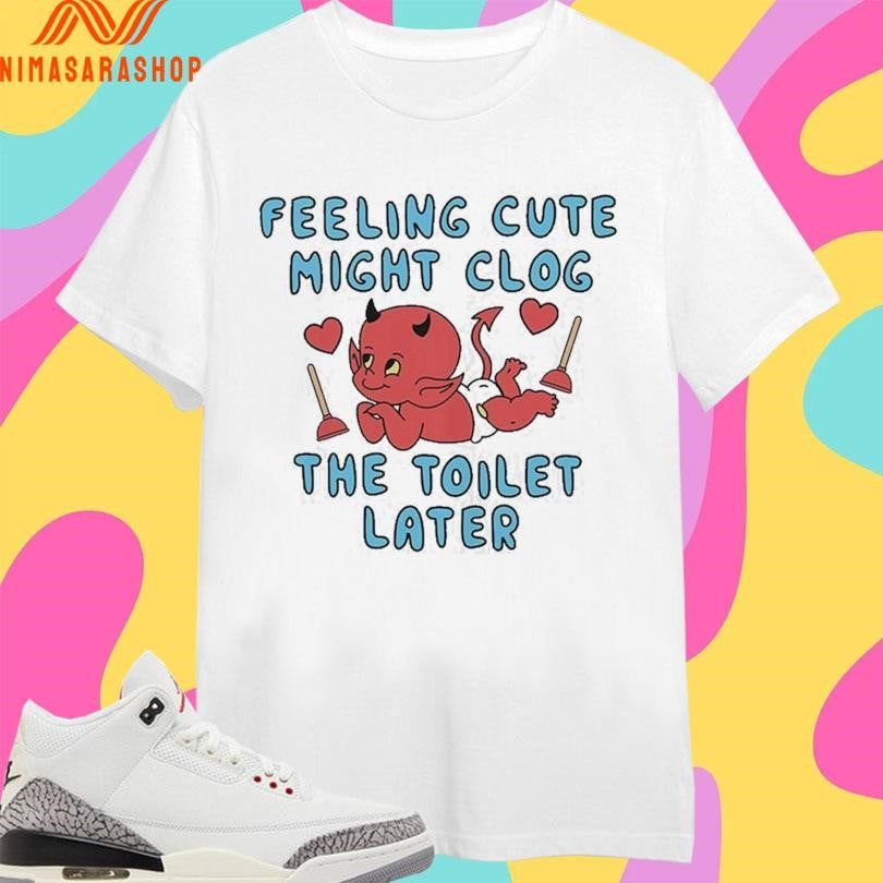 Feeling Cute Might Clog The Toilet Later Devil Shirts