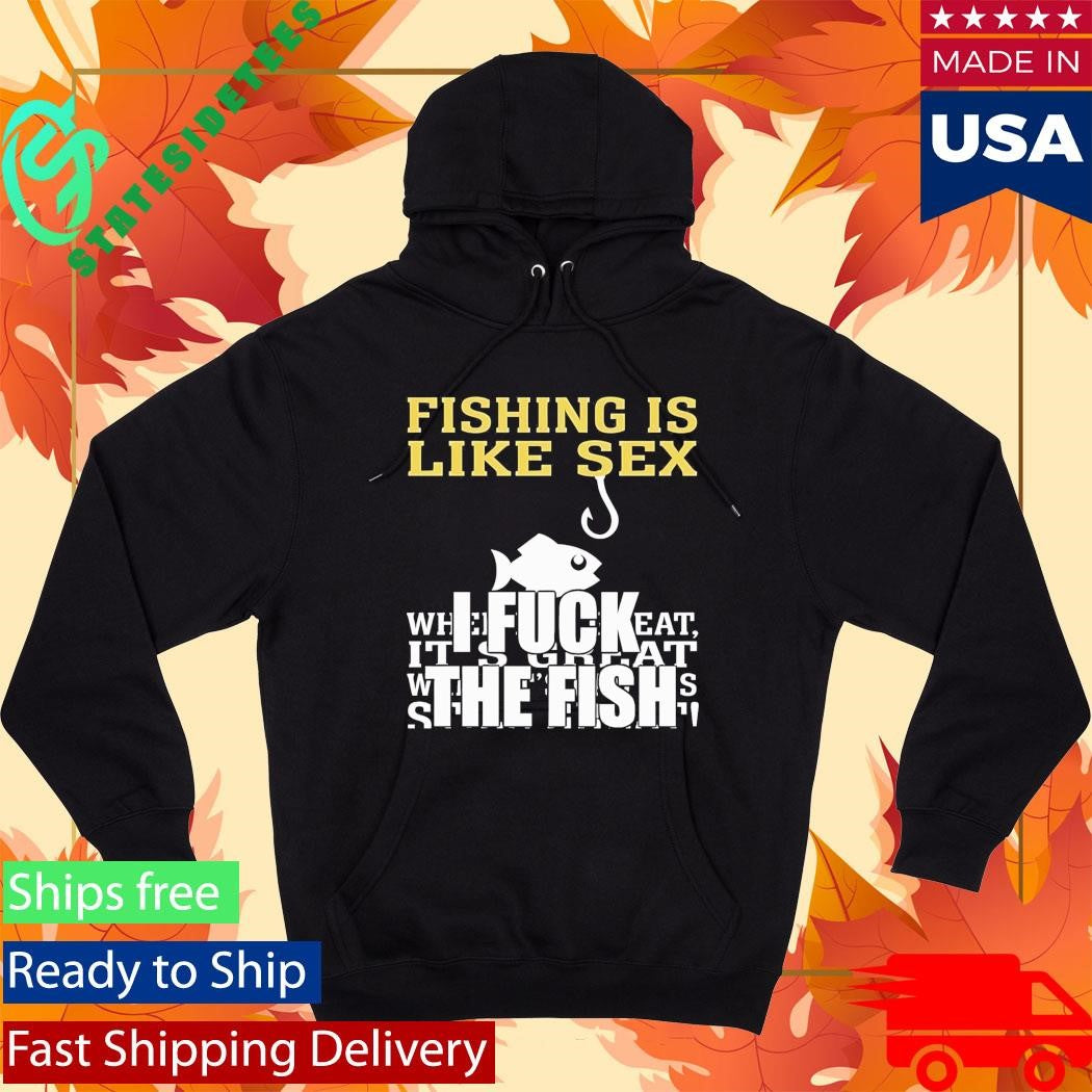 Fishing Is Like Sex I Fuck The Fish Shirt