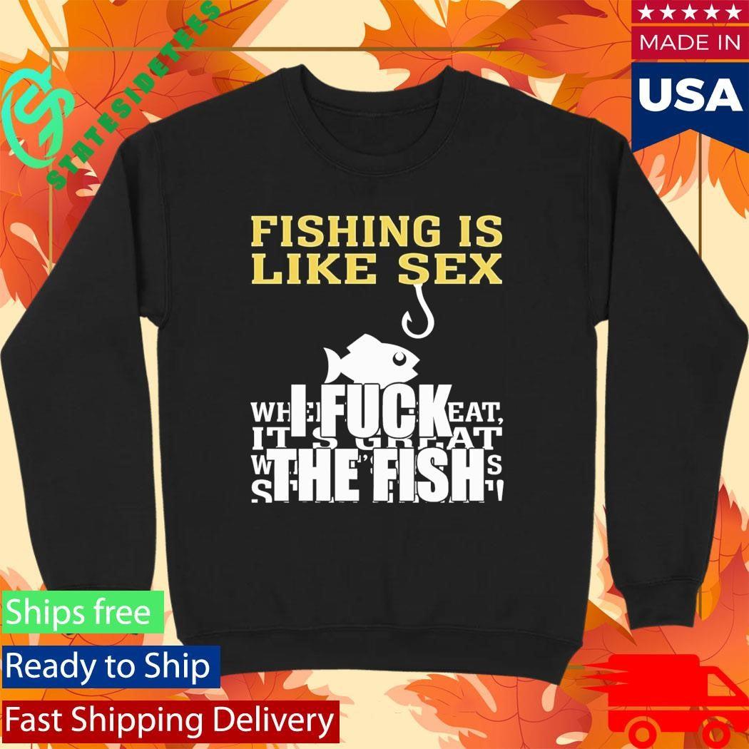 Fishing Is Like Sex I Fuck The Fish Shirt
