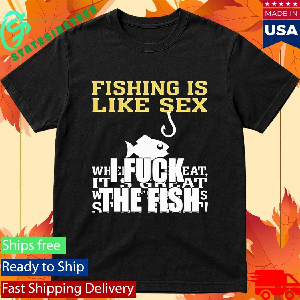 Fishing Is Like Sex I Fuck The Fish Shirt