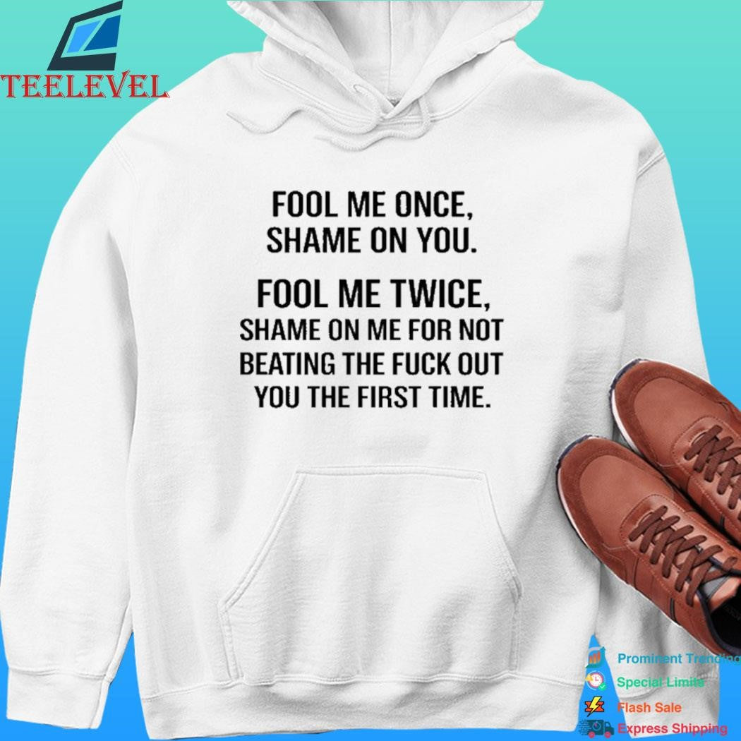 Fool Me Once Shame On You Fool Me Twice Shame On Me For Not Beating The Fuck Out You The First Time Shirt