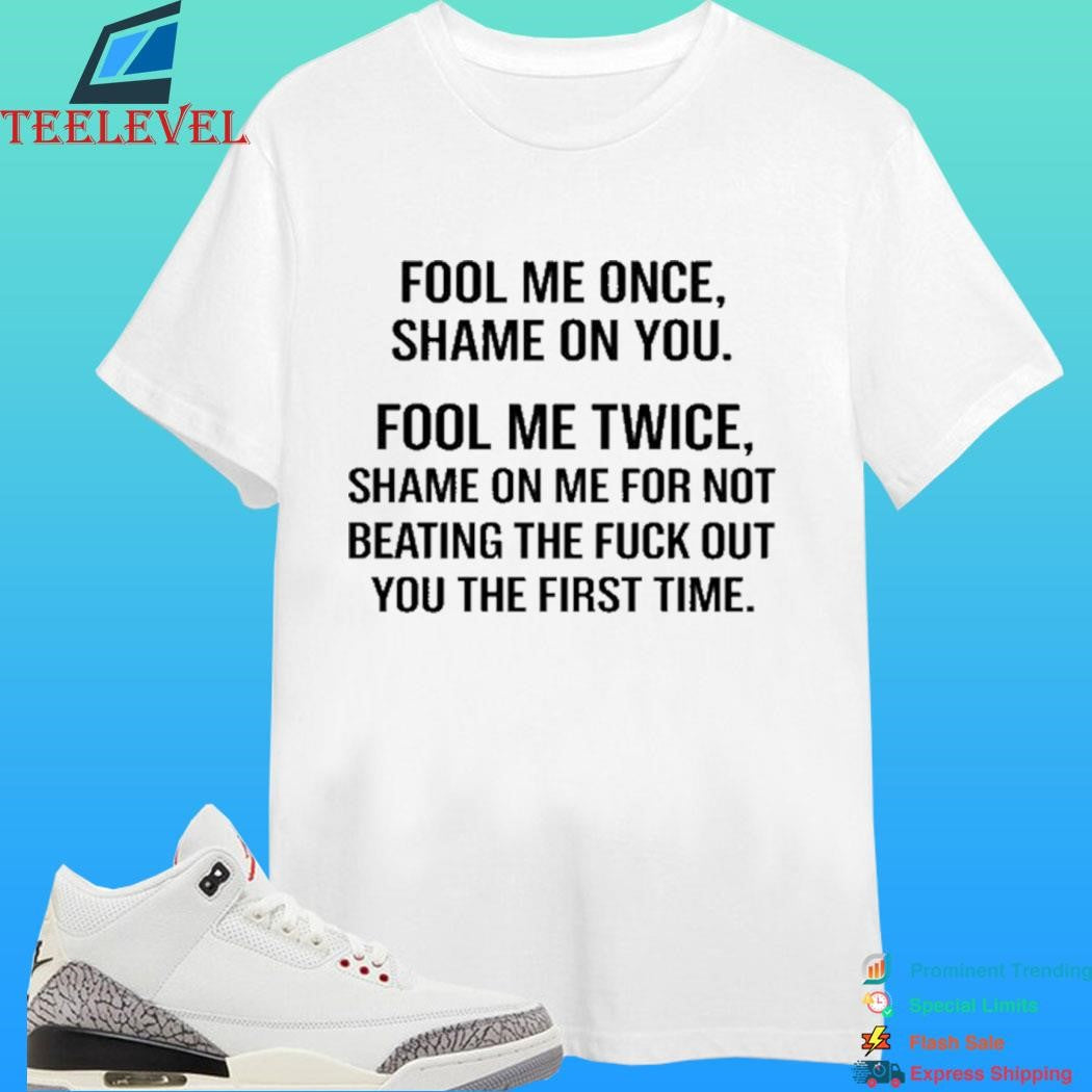 Fool Me Once Shame On You Fool Me Twice Shame On Me For Not Beating The Fuck Out You The First Time Shirt