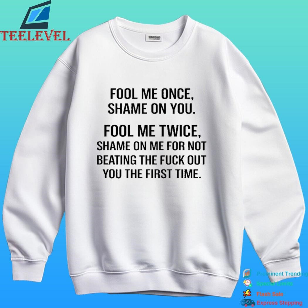 Fool Me Once Shame On You Fool Me Twice Shame On Me For Not Beating The Fuck Out You The First Time Shirt
