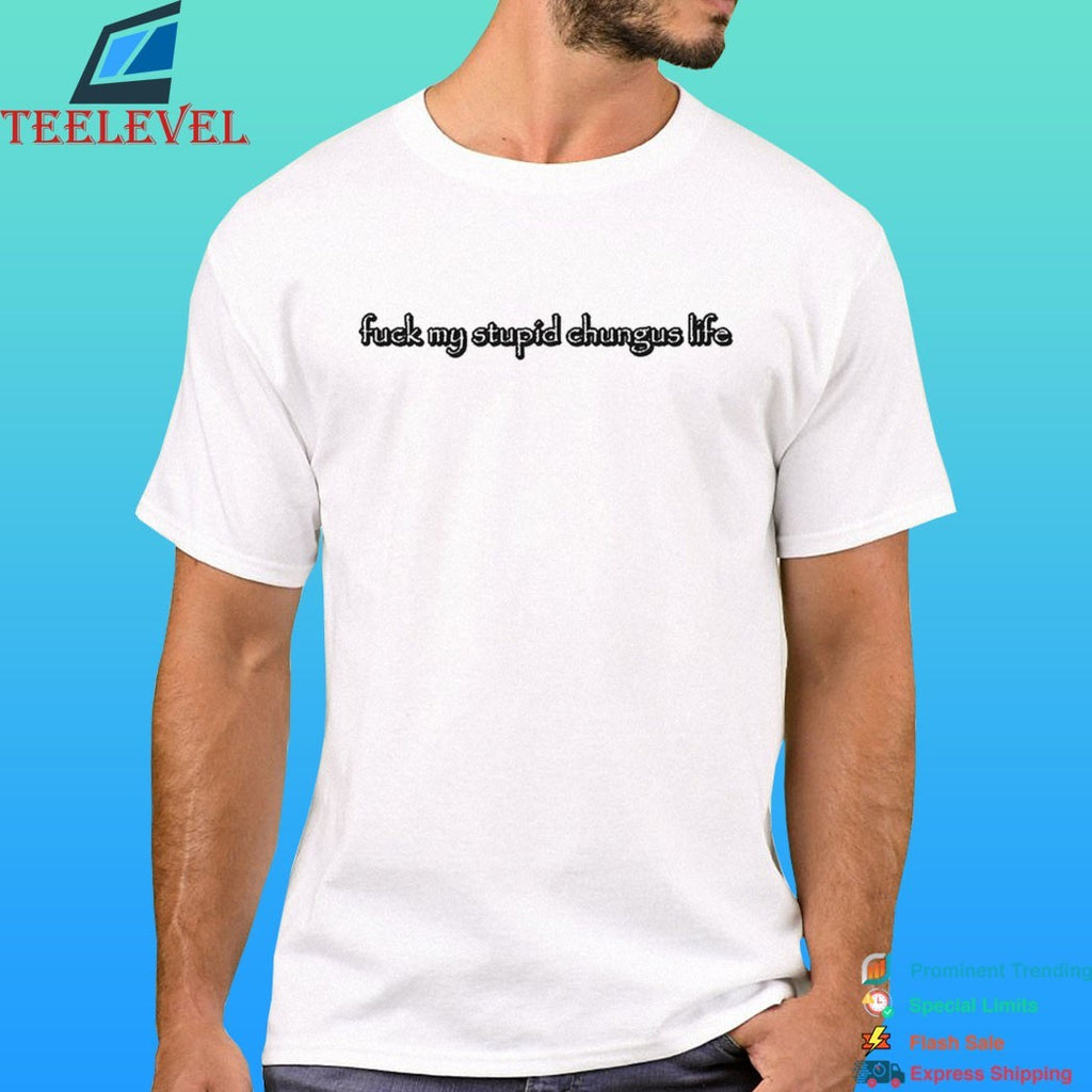 Fuck My Stupid Chungus Life 2026 Shirt
