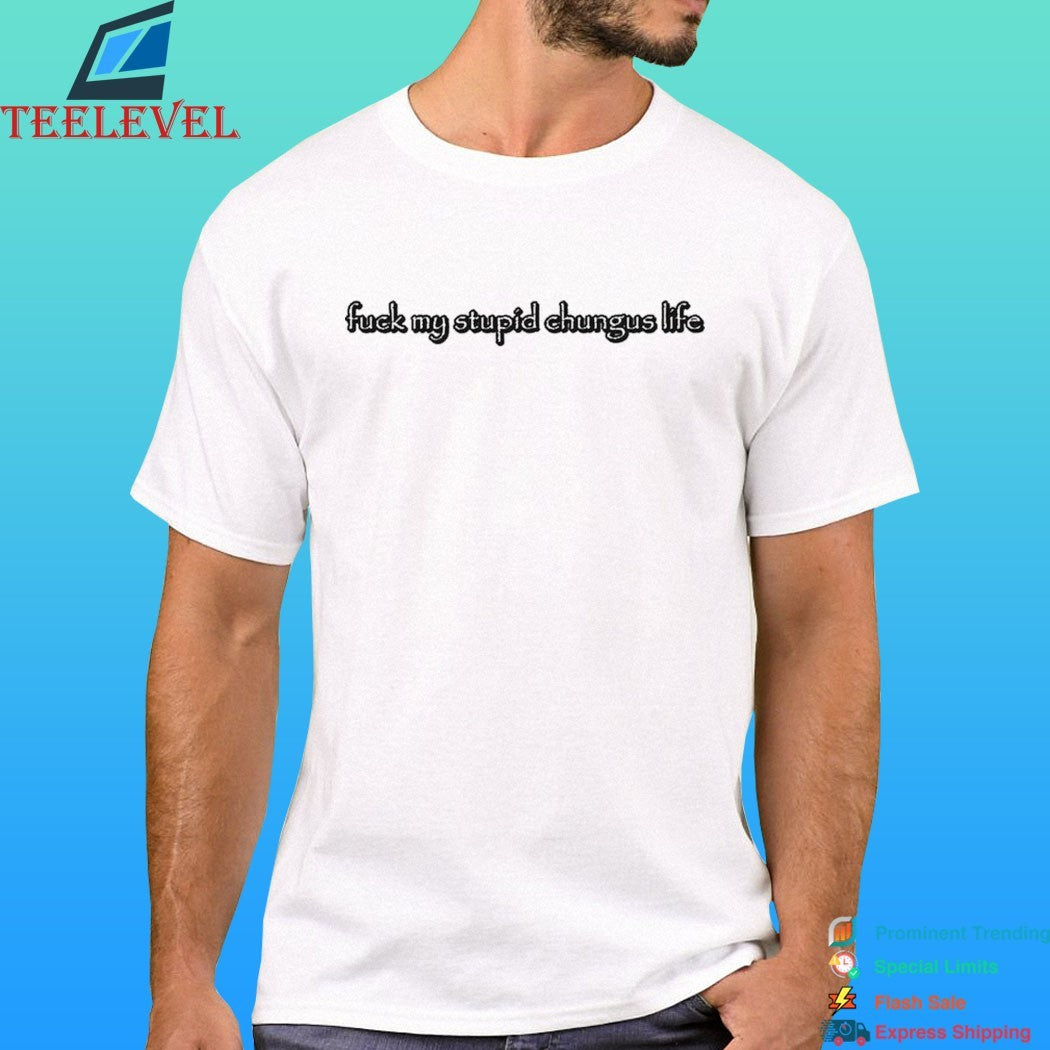 Fuck My Stupid Chungus Life 2026 Shirt