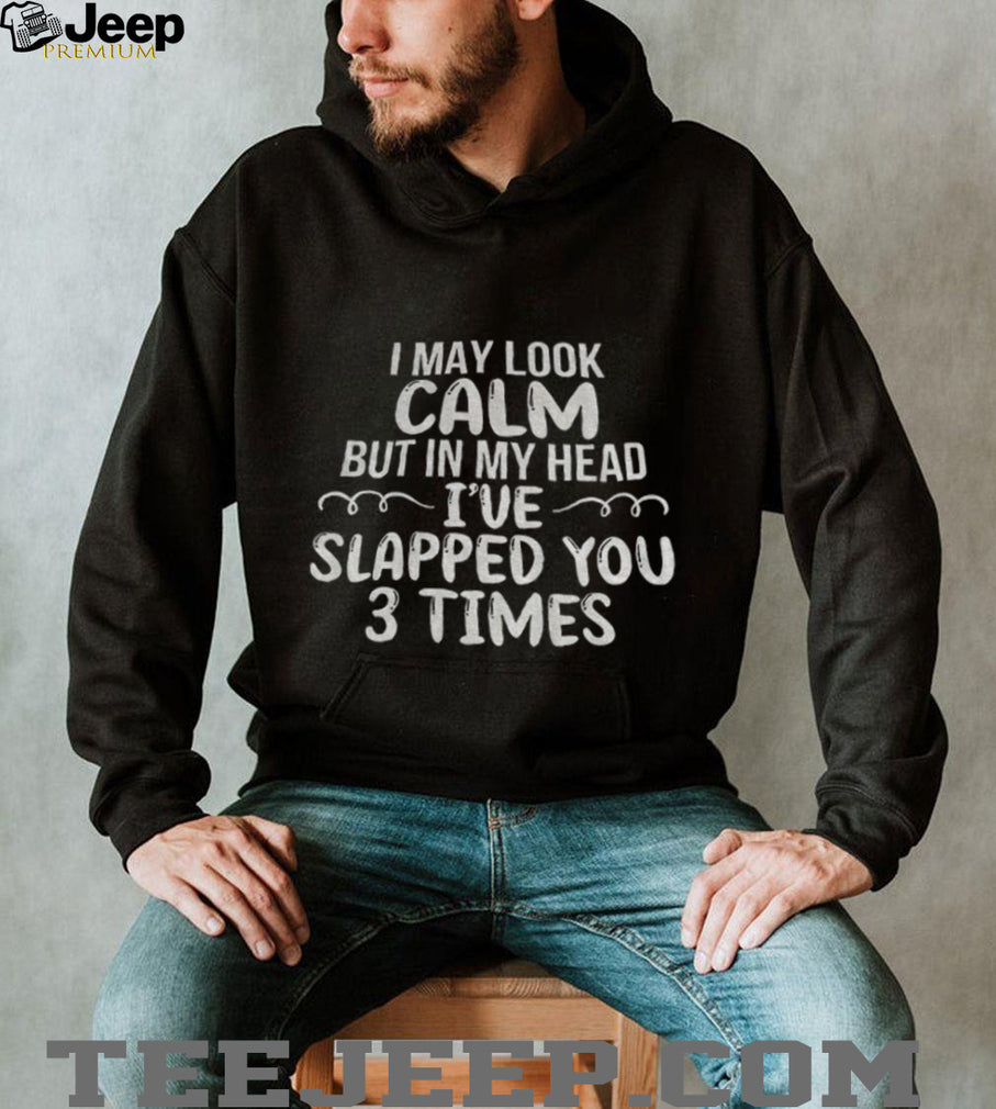 Funny Sarcastic Apparel I May Look Calm But In My Head I’ve Slapped You 3 Times Shirt
