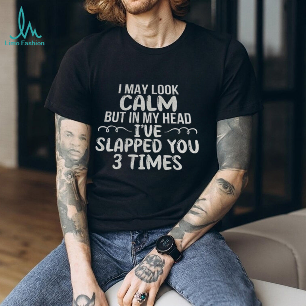 Funny Sarcastic Apparel I May Look Calm But In My Head I’ve Slapped You 3 Times Shirt