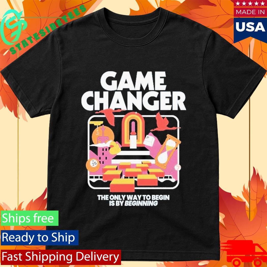 Game Changer The Only Way To Begin Is By Beginning Shirt