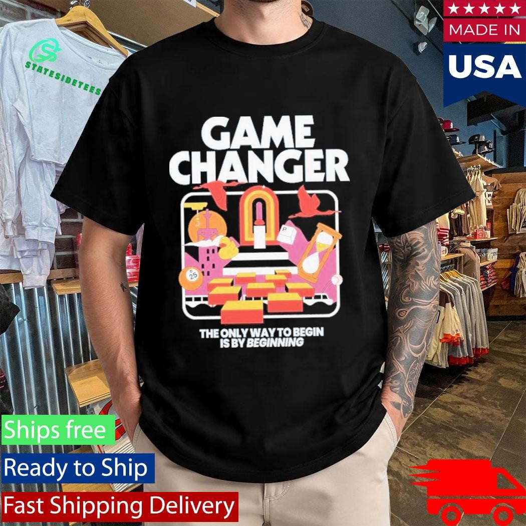 Game Changer The Only Way To Begin Is By Beginning Shirt
