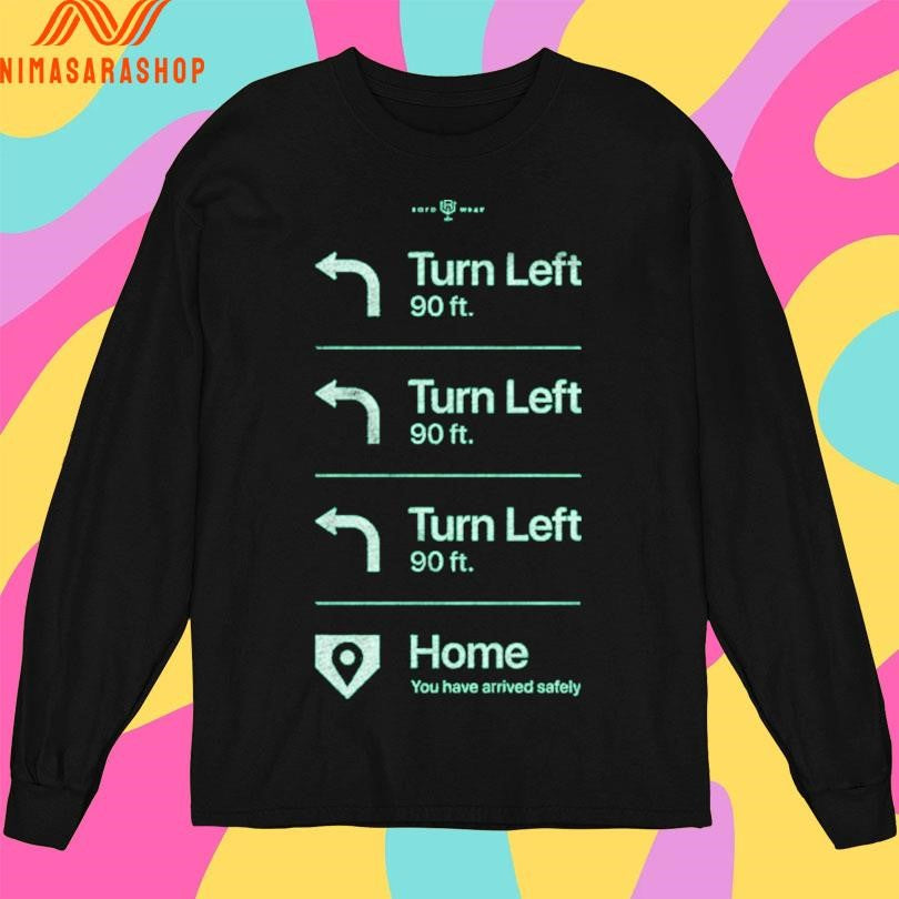Go Home Turn Left 90 Ft Turn Left 90 Ft Turn Left 90 Ft Home You Have Arrived Safely Shirts
