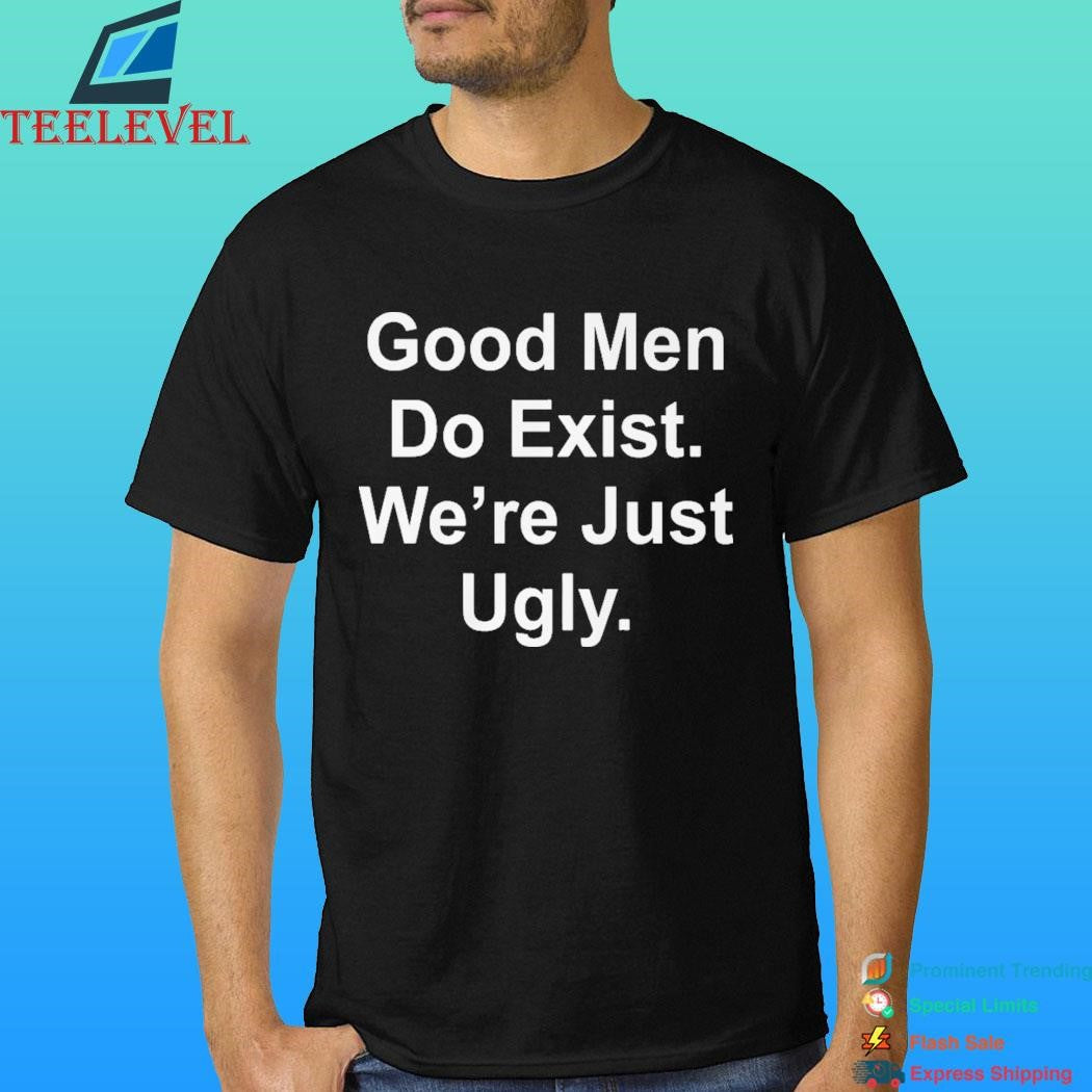 Good Men Do Exist We’re Just Ugly Shirt