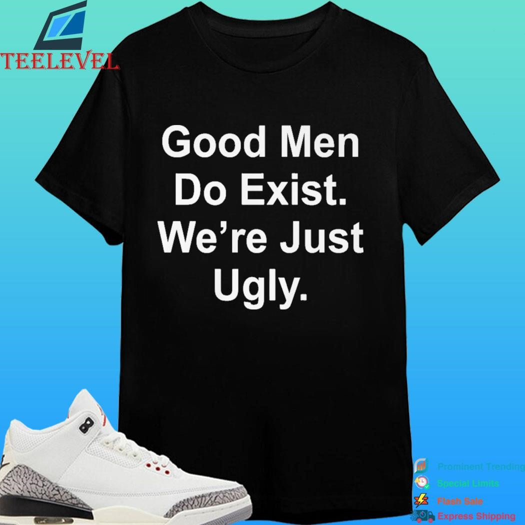 Good Men Do Exist We’re Just Ugly Shirt