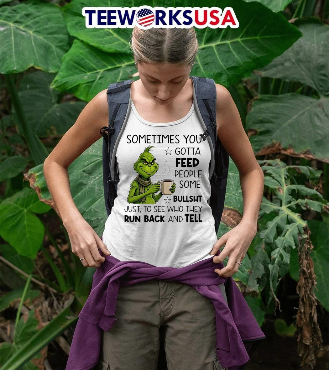 Grinch sometimes you gotta feed people some bullsht just, to see who they run back and tell shirt