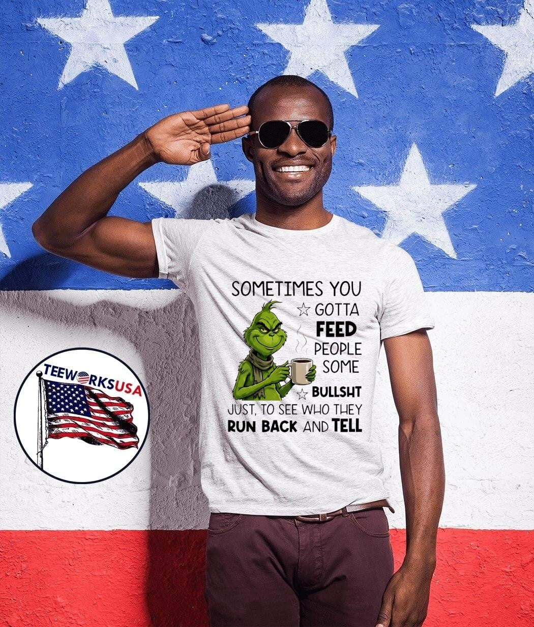Grinch sometimes you gotta feed people some bullsht just, to see who they run back and tell shirt