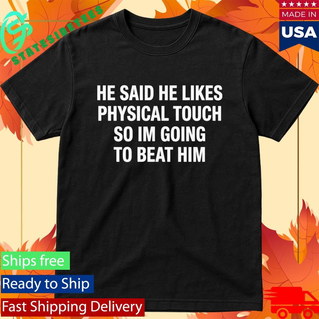 He Said He Likes Physical Touch So I’m Going To Beat Him Shirt
