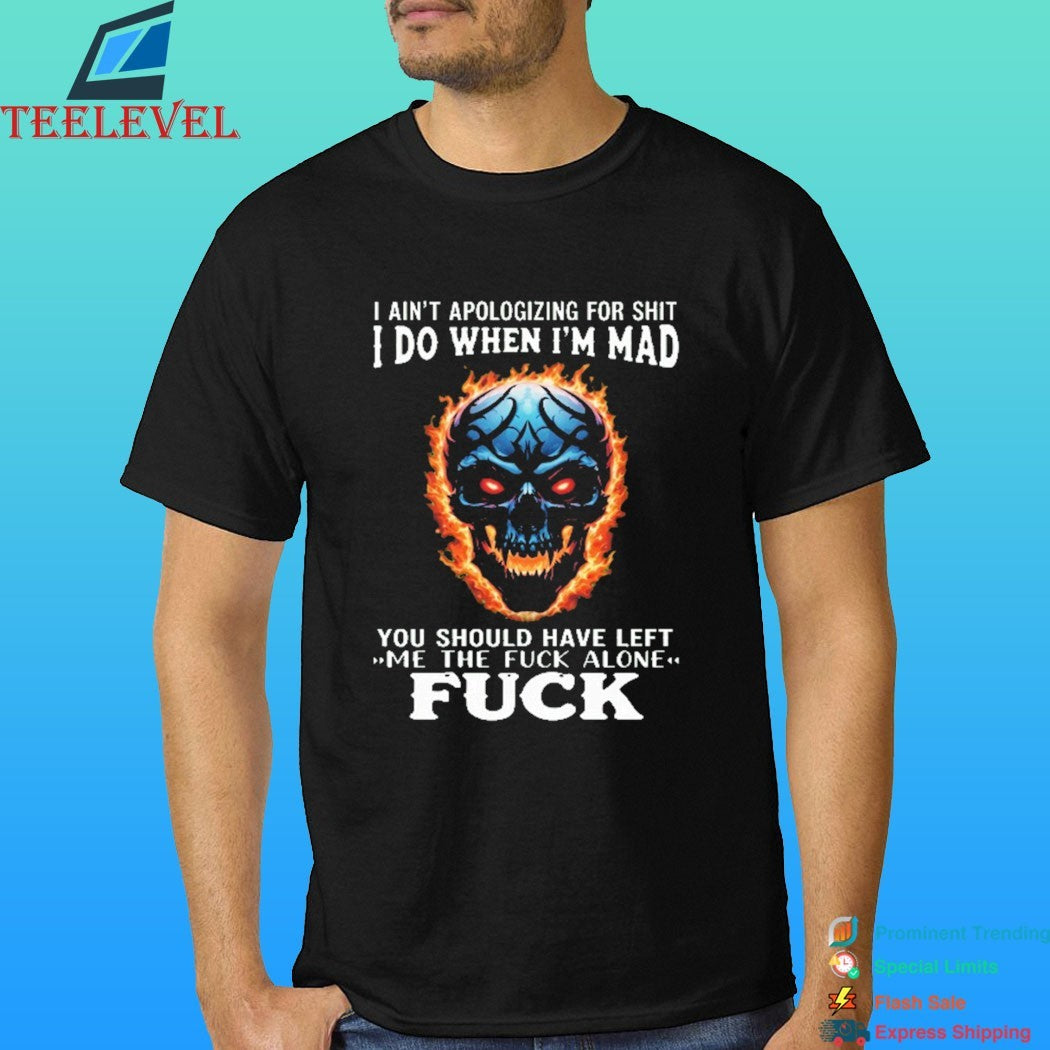 I Ain’t Apologizing For Shit I Do When I’m Mad You Should Have Left Me The Fuck Alone Fuck Skull Fire Shirt