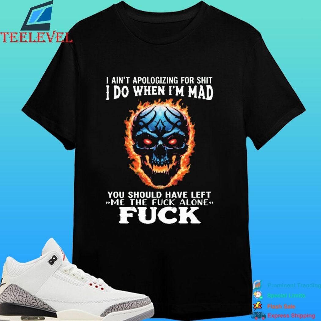 I Ain’t Apologizing For Shit I Do When I’m Mad You Should Have Left Me The Fuck Alone Fuck Skull Fire Shirt