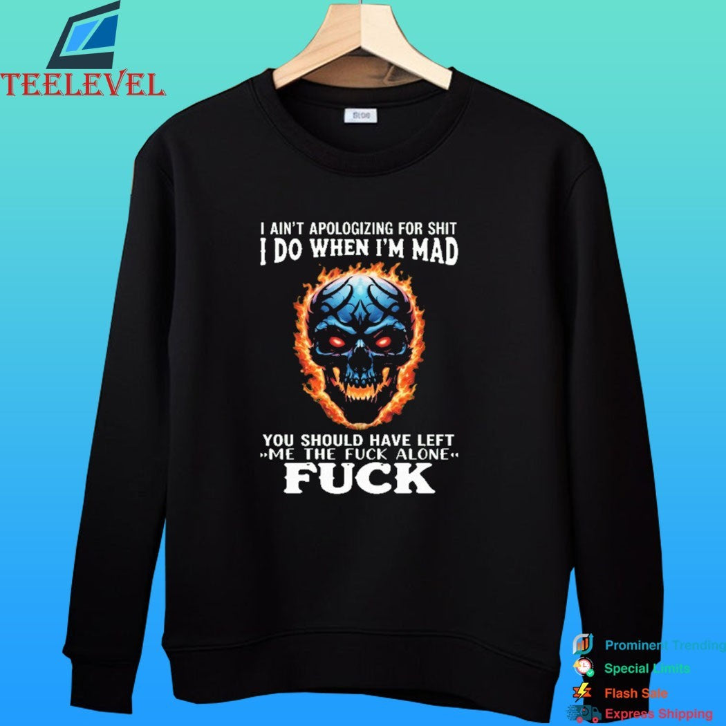 I Ain’t Apologizing For Shit I Do When I’m Mad You Should Have Left Me The Fuck Alone Fuck Skull Fire Shirt