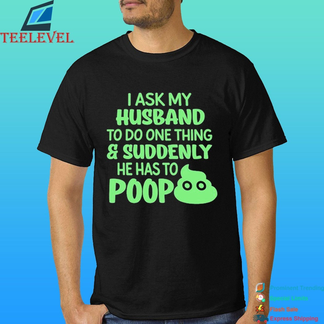 I Ask My Husband To Do One Thing And Suddenly He Has To Poop Shirt