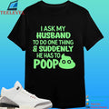 I Ask My Husband To Do One Thing And Suddenly He Has To Poop Shirt