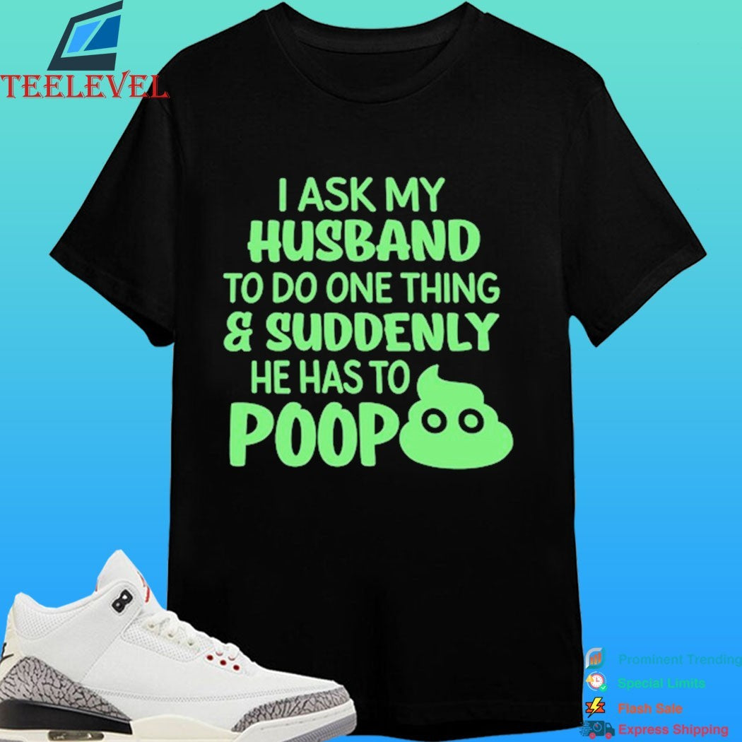 I Ask My Husband To Do One Thing And Suddenly He Has To Poop Shirt