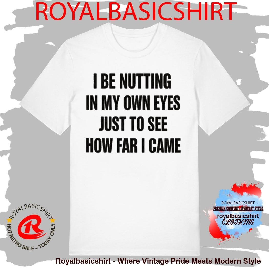I Be Nutting In My Own Eyes Just To See How Far I Came Shirt