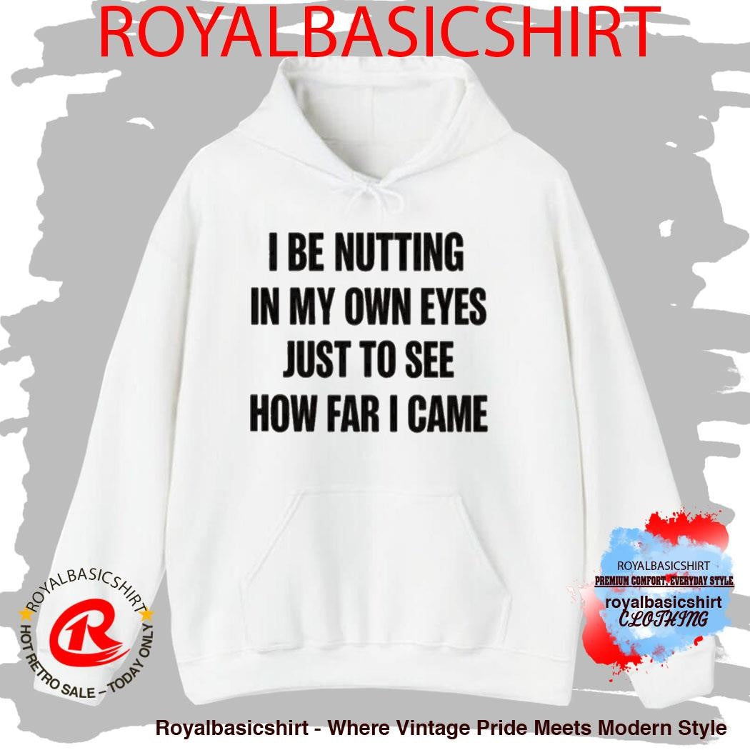 I Be Nutting In My Own Eyes Just To See How Far I Came Shirt