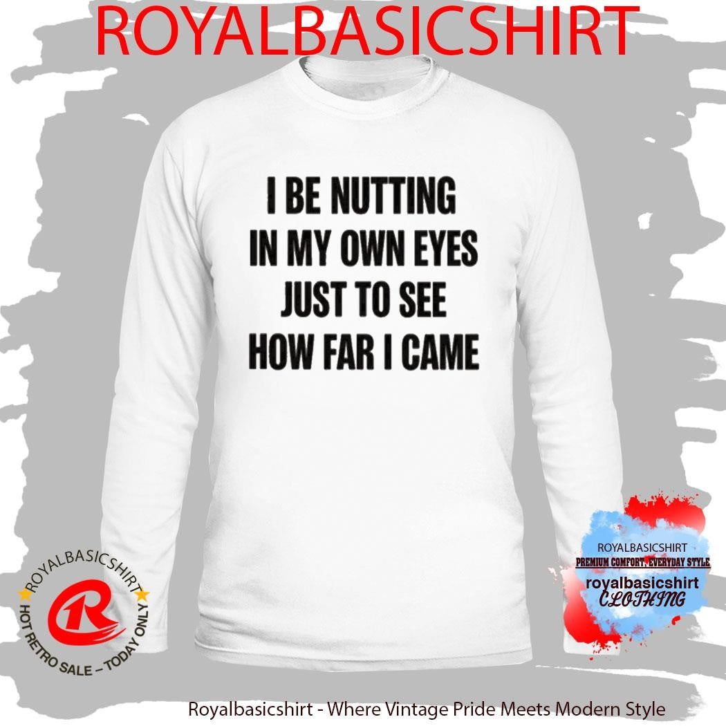 I Be Nutting In My Own Eyes Just To See How Far I Came Shirt