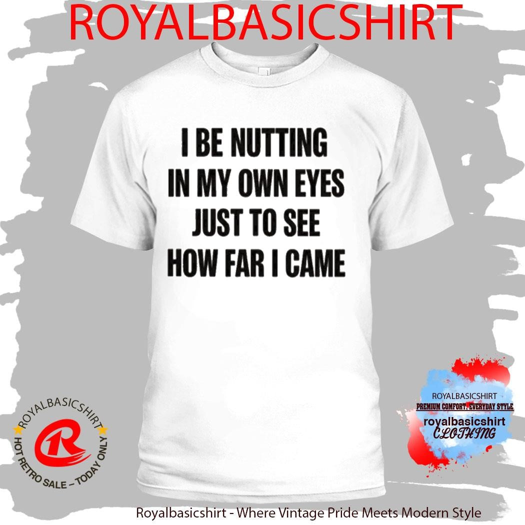 I Be Nutting In My Own Eyes Just To See How Far I Came Shirt