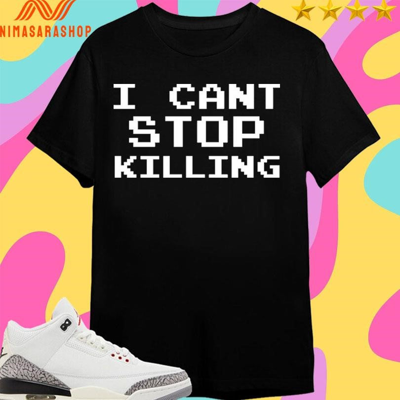 I Can’t Stop Killing Shirts