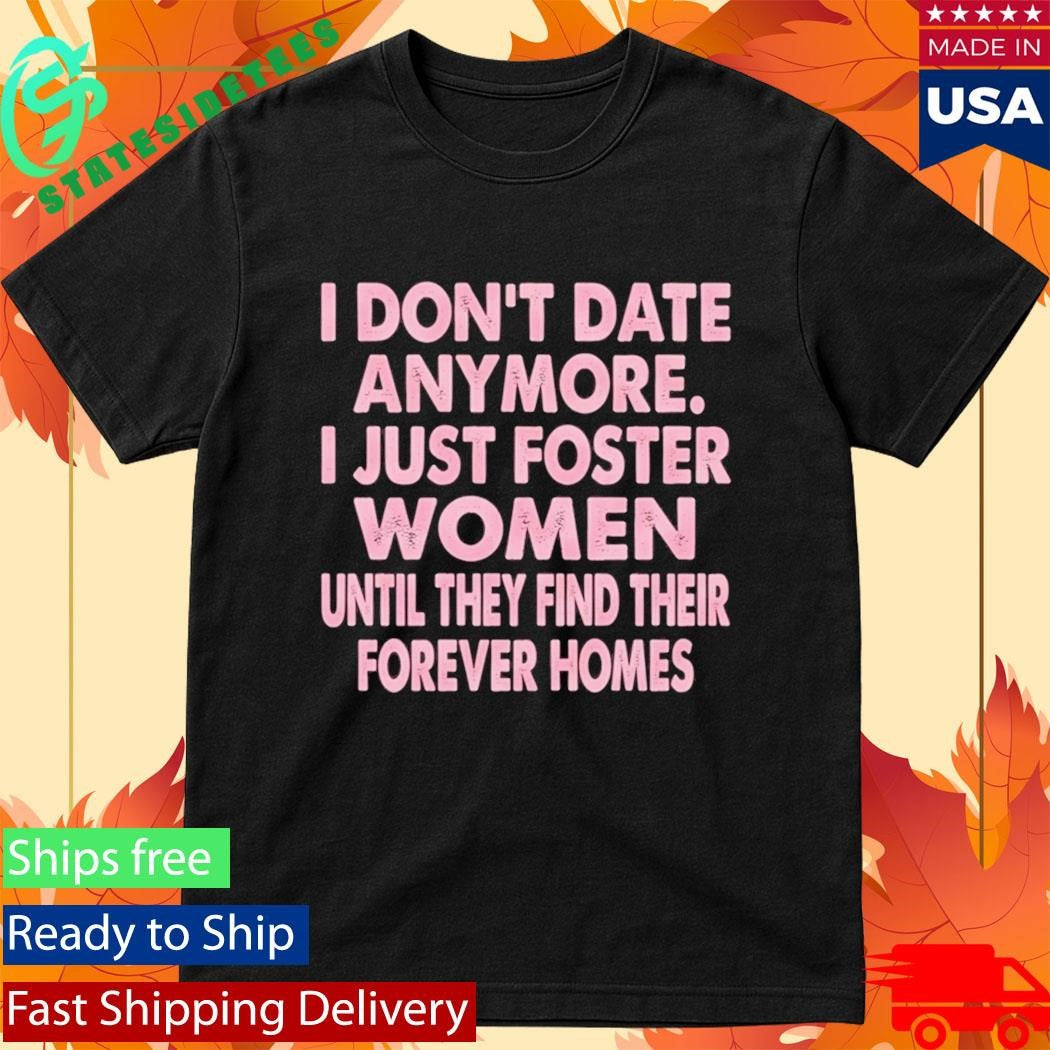 I Don’t Date Anymore I Just Foster Women Until They Find Their Forever Homes Shirt