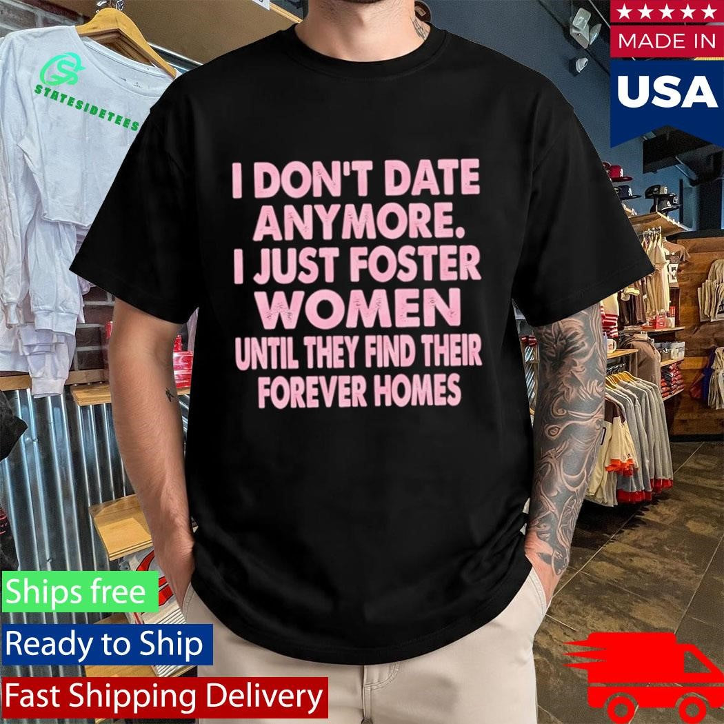 I Don’t Date Anymore I Just Foster Women Until They Find Their Forever Homes Shirt