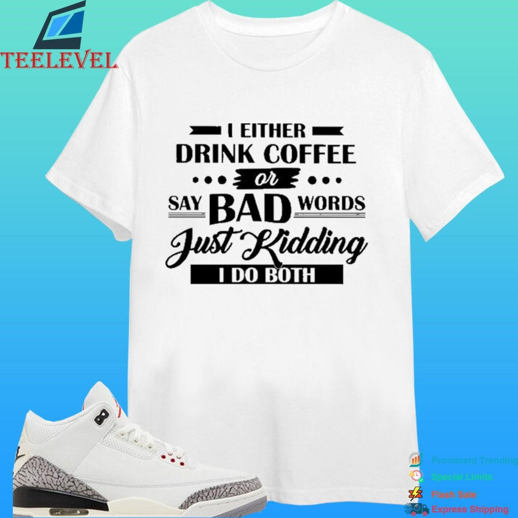 I Either Drink Coffee Or Say Bad Words Just Kidding I Do Both Shirt