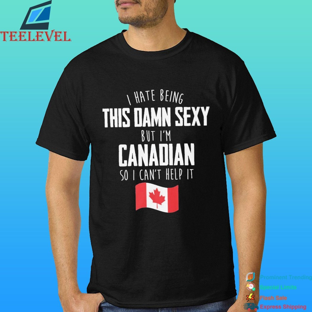 I Hate Being This Damn Sexy But I’m Canadian So I Can’t Help It Flag Canada Shirt
