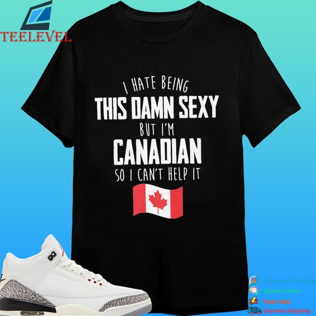 I Hate Being This Damn Sexy But I’m Canadian So I Can’t Help It Flag Canada Shirt