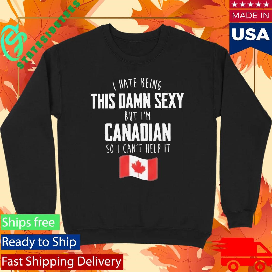 I Hate Being This Damn Sexy But I’m Canadian So I Can’t Help It Shirt