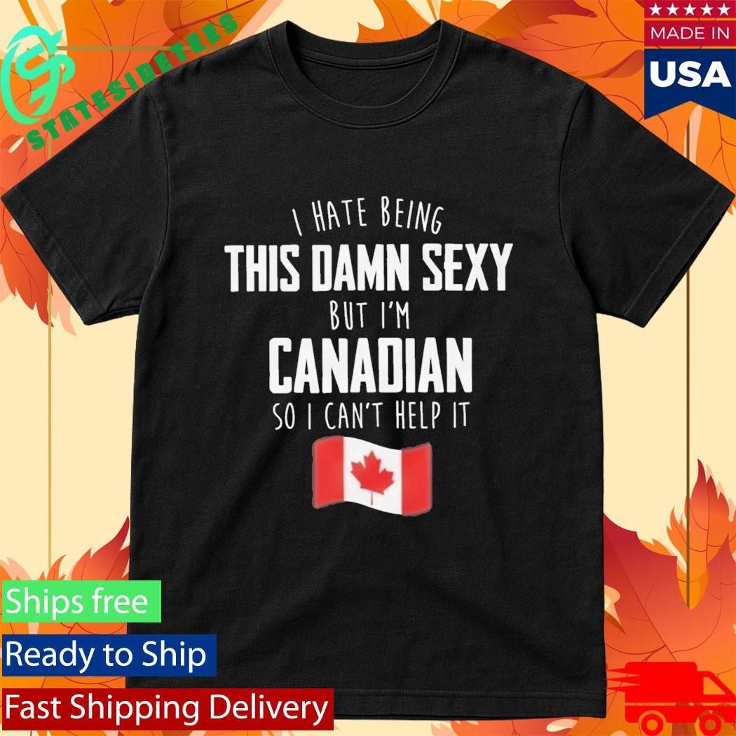 I Hate Being This Damn Sexy But I’m Canadian So I Can’t Help It Shirt
